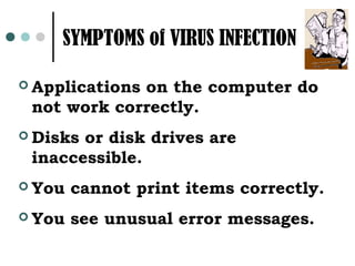 SYMPTOMS of VIRUS INFECTION

 Applications
             on the computer do
 not work correctly.
 Disksor disk drives are
 inaccessible.
 You   cannot print items correctly.
 You   see unusual error messages.
 