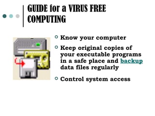 GUIDE for a VIRUS FREE
COMPUTING
          Know your computer
          Keep original copies of
           your executable programs
           in a safe place and backup
           data files regularly
          Control system access
 