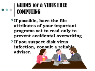 GUIDES for a VIRUS FREE
    COMPUTING
 If possible, have the file
  attributes of your important
  programs set to read-only to
  prevent accidental overwriting
 If you suspect disk virus
  infection, consult a reliable
  adviser.
 