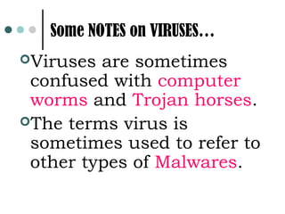 Some NOTES on VIRUSES…
Viruses are sometimes
 confused with computer
 worms and Trojan horses.
The terms virus is
 sometimes used to refer to
 other types of Malwares.
 