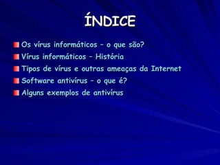 ÍNDICE Os vírus informáticos – o que são? Vírus informáticos – História Tipos de vírus e outras ameaças da Internet Software antivírus – o que é? Alguns exemplos de antivírus 
