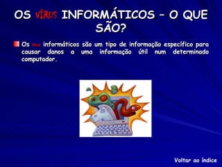 OS  VÍRUS  INFORMÁTICOS – O QUE SÃO? Os  vírus  informáticos são um tipo de informação específico para causar danos a uma informação útil num determinado computador. Voltar ao índice 