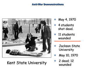 Anti-War Demonstrations
 May 4, 1970
 4 students
shot dead.
 11 students
wounded
Kent State University
 Jackson State
University
 May 10, 1970
 2 dead; 12
wounded
 