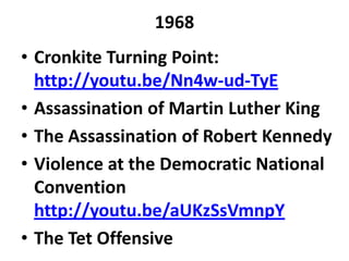 1968
• Cronkite Turning Point:
http://youtu.be/Nn4w-ud-TyE
• Assassination of Martin Luther King
• The Assassination of Robert Kennedy
• Violence at the Democratic National
Convention
http://youtu.be/aUKzSsVmnpY
• The Tet Offensive
 