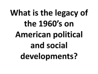 What is the legacy of
the 1960’s on
American political
and social
developments?
 