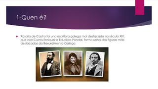 1-Quen é?
 Rosalía de Castro foi una escritora galega moi destacada no século XIX,
que con Curros Enríquez e Eduardo Pond...