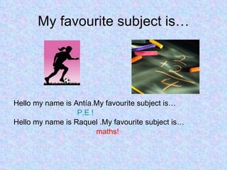 My favourite subject is… Hello my name is Antía.My favourite subject is… P.E ! Hello my name is Raquel .My favourite subject is… maths! 