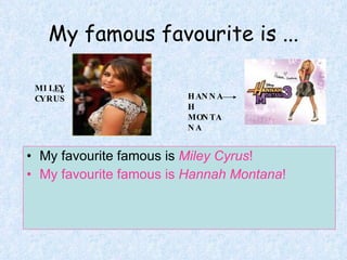 My famous favourite is ... My favourite famous is  Miley Cyrus ! My favourite famous is  Hannah Montana ! MILEY  CYRUS HANNAH  MONTANA 