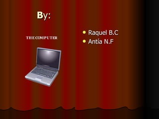 B y: Raquel B.C Antía N.F THE COMPUTER 