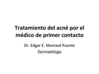 Tratamiento del acné por el médico de primer contacto Dr. Edgar E. Monreal Puente Dermatólogo 