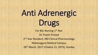 Anti Adrenergic
Drugs
For BSc Nursing 1st Year
Dr. Pravin Prasad
2nd Year Resident, MD Clinical Pharmacology
Maharajgunj Medical Campus
26th March, 2017 (Chaitra 13, 2073), Sunday
 