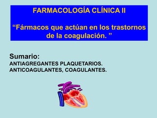 FARMACOLOGÍA CLÍNICA II
“Fármacos que actúan en los trastornos
de la coagulación. ”
Sumario:
ANTIAGREGANTES PLAQUETARIOS.
ANTICOAGULANTES, COAGULANTES.
 
