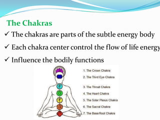  The chakras are parts of the subtle energy body
 Each chakra center control the flow of life energy
 Influence the bodily functions
The Chakras
 