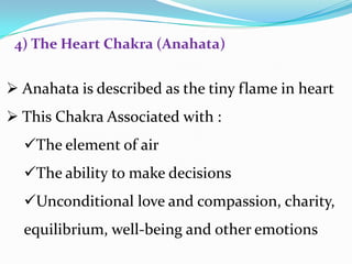  Anahata is described as the tiny flame in heart
 This Chakra Associated with :
The element of air
The ability to make decisions
Unconditional love and compassion, charity,
equilibrium, well-being and other emotions
4) The Heart Chakra (Anahata)
 