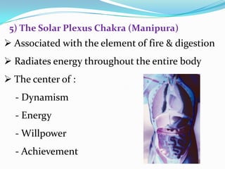  Associated with the element of fire & digestion
 Radiates energy throughout the entire body
 The center of :
- Dynamism
- Energy
- Willpower
- Achievement
5) The Solar Plexus Chakra (Manipura)
 