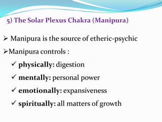  Manipura is the source of etheric-psychic
Manipura controls :
 physically: digestion
 mentally: personal power
 emotionally: expansiveness
 spiritually: all matters of growth
5) The Solar Plexus Chakra (Manipura)
 