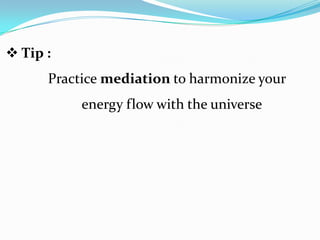  Tip :
Practice mediation to harmonize your
energy flow with the universe
 
