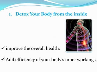1. Detox Your Body from the inside
 improve the overall health.
 Add efficiency of your body’s inner workings
 