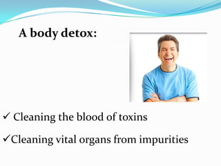 A body detox:
 Cleaning the blood of toxins
Cleaning vital organs from impurities
 