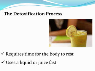 The Detoxification Process
 Requires time for the body to rest
 Uses a liquid or juice fast.
 