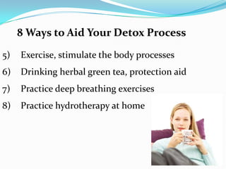8 Ways to Aid Your Detox Process
5) Exercise, stimulate the body processes
6) Drinking herbal green tea, protection aid
7) Practice deep breathing exercises
8) Practice hydrotherapy at home
 