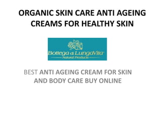 ORGANIC SKIN CARE ANTI AGEING 
CREAMS FOR HEALTHY SKIN 
BEST ANTI AGEING CREAM FOR SKIN 
AND BODY CARE BUY ONLINE 
 