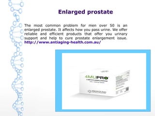 Enlarged prostate
The most common problem for men over 50 is an
enlarged prostate. It affects how you pass urine. We offer
reliable and efficient products that offer you urinary
support and help to cure prostate enlargement issue.
http://www.antiaging-health.com.au/
 