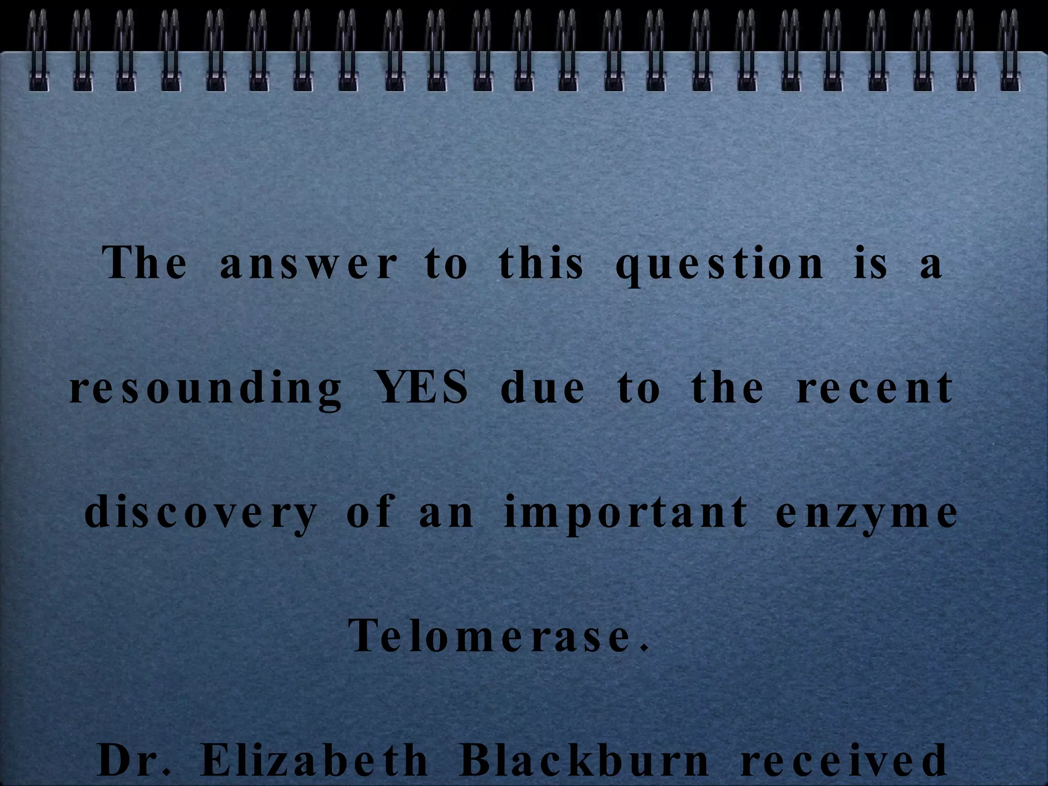 The answer to this question is a resounding YES due to the recent  discovery of an important enzyme Telomerase.  Dr. Elizabeth Blackburn received the ﻿  Nobel prize in 2009 for discovering Telomerase. 