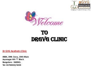 Dr GVG Aesthetic Clinic
#884, 39th Cross, 19th Main
Jayanagar 4th 'T' Block
Bangalore - 560041.
Tel: 41744222/4224
TO
DrGVG CLINIC
 
