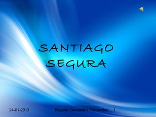 SANTIAGO
              SEGURA


24-01-2013    Begoña Cascallana Fernandez   1
 