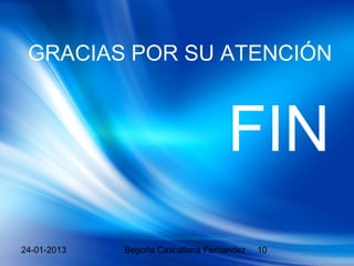 GRACIAS POR SU ATENCIÓN



                                    FIN
24-01-2013   Begoña Cascallana Fernandez   10
 