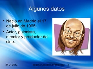 Algunos datos

• Nació en Madrid el 17
  de julio de 1965.
• Actor, guionista,
  director y productor de
  cine.




 24-01-2013     Begoña Cascallana Fernandez   2
 