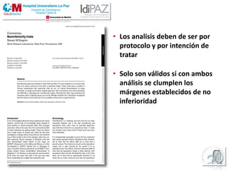 • Los analisis deben de ser por
protocolo y por intención de
tratar
• Solo son válidos si con ambos
análisis se clumplen los
márgenes establecidos de no
inferioridad
 