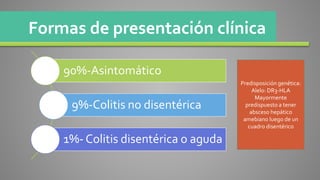 90%-Asintomático
9%-Colitis no disentérica
1%- Colitis disentérica o aguda
Formas de presentación clínica
Predisposición genética:
Alelo: DR3-HLA
Mayormente
predispuesto a tener
absceso hepático
amebiano luego de un
cuadro disentérico
 