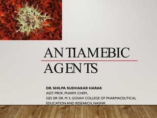 ANTIAMEBIC
AGENTS
DR. SHILPA SUDHAKAR HARAK
ASST. PROF., PHARM. CHEM.,
GES SIR DR. M. S. GOSAVI COLLEGE OF PHARMACEUTICAL
EDUCATION AND RESEARCH, NASHIK
 