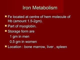 IIrroonn MMeettaabboolliissmm 
 FFee llooccaatteedd aatt cceennttrree ooff hheemm mmoolleeccuullee ooff 
HHbb ((aammoouunntt 11..55--22ggmm)).. 
 PPaarrtt ooff mmyyoogglloobbiinn.. 
 SSttoorraaggee ffoorrmm aarree 
11 ggmm iinn mmeenn 
00..55 ggmm iinn wwoommeenn 
 LLooccaattiioonn :: bboonnee mmaarrrrooww,, lliivveerr ,, sspplleeeenn 
 