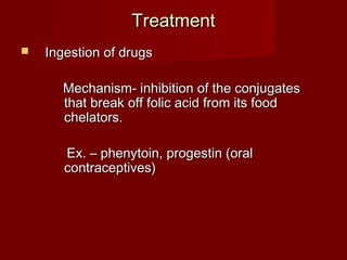 TTrreeaattmmeenntt 
 IInnggeessttiioonn ooff ddrruuggss 
MMeecchhaanniissmm-- iinnhhiibbiittiioonn ooff tthhee ccoonnjjuuggaatteess 
tthhaatt bbrreeaakk ooffff ffoolliicc aacciidd ffrroomm iittss ffoooodd 
cchheellaattoorrss.. 
EExx.. –– pphheennyyttooiinn,, pprrooggeessttiinn ((oorraall 
ccoonnttrraacceeppttiivveess)) 
 