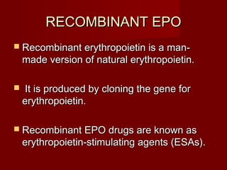 RREECCOOMMBBIINNAANNTT EEPPOO 
 RReeccoommbbiinnaanntt eerryytthhrrooppooiieettiinn iiss aa mmaann-- 
mmaaddee vveerrssiioonn ooff nnaattuurraall eerryytthhrrooppooiieettiinn.. 
 IItt iiss pprroodduucceedd bbyy cclloonniinngg tthhee ggeennee ffoorr 
eerryytthhrrooppooiieettiinn.. 
 RReeccoommbbiinnaanntt EEPPOO ddrruuggss aarree kknnoowwnn aass 
eerryytthhrrooppooiieettiinn--ssttiimmuullaattiinngg aaggeennttss ((EESSAAss)).. 
 