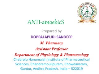 ANTI-amoebicS
Prepared by
DOPPALAPUDI SANDEEP
M. Pharmacy
Assistant Professor
Department of Physiology & Pharmacology
Chebrolu Hanumaiah Institute of Pharmaceutical
Sciences, Chandramoulipuram, Chowdavaram,
Guntur, Andhra Pradesh, India – 522019
 