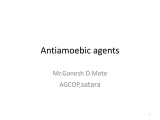 Antiamoebic agents
Mr.Ganesh D.Mote
AGCOP,satara
1
 