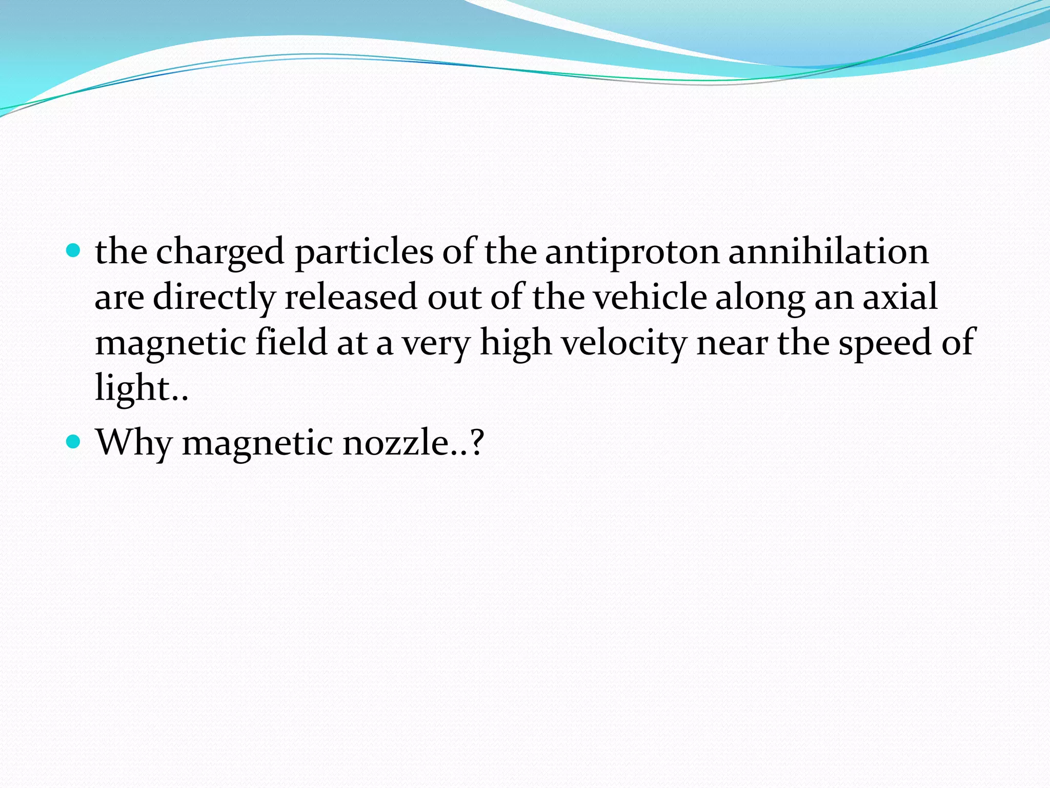  the charged particles of the antiproton annihilation
  are directly released out of the vehicle along an axial
  magnetic field at a very high velocity near the speed of
  light..
 Why magnetic nozzle..?
 