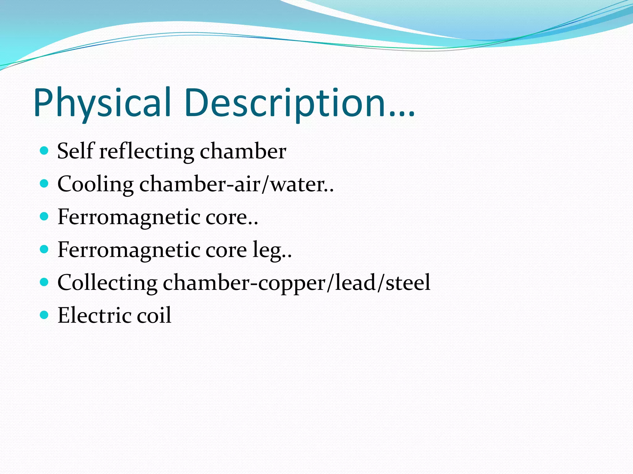 Physical Description…
 Self reflecting chamber
 Cooling chamber-air/water..
 Ferromagnetic core..
 Ferromagnetic core leg..
 Collecting chamber-copper/lead/steel
 Electric coil
 