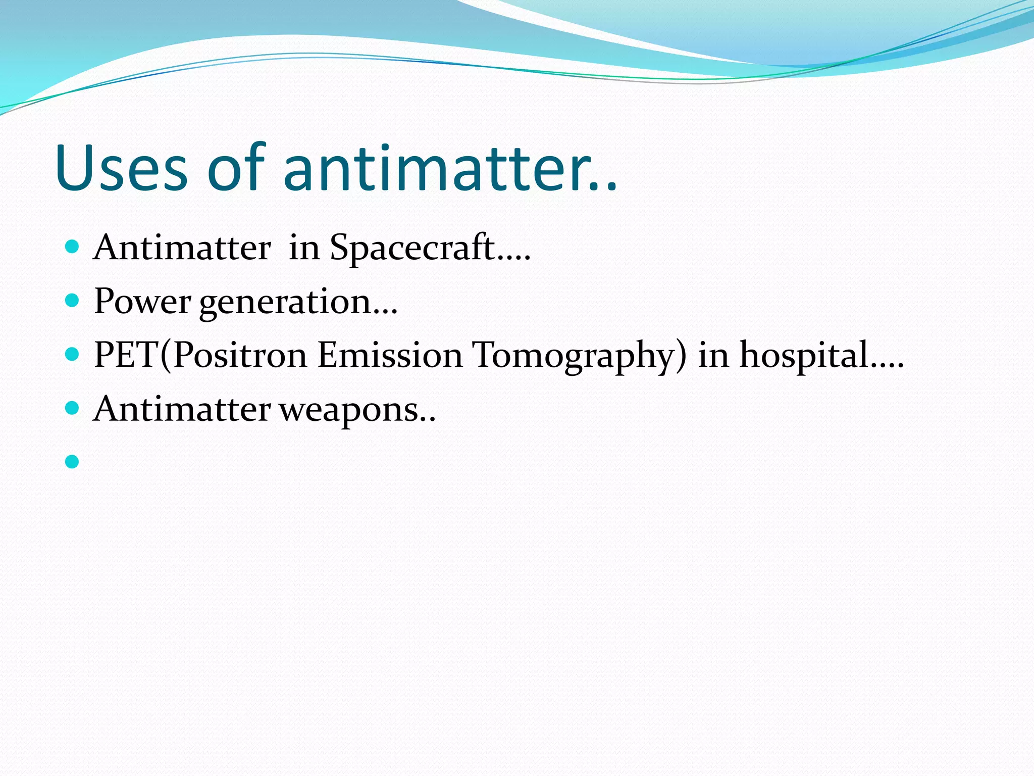Uses of antimatter..
 Antimatter in Spacecraft….
 Power generation…
 PET(Positron Emission Tomography) in hospital….
 Antimatter weapons..

 