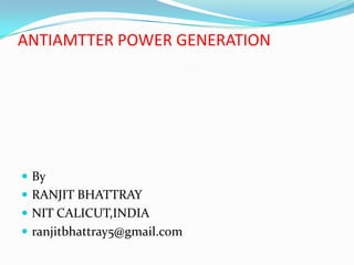 ANTIAMTTER POWER GENERATION




 By
 RANJIT BHATTRAY
 NIT CALICUT,INDIA
 ranjitbhattray5@gmail.com
 