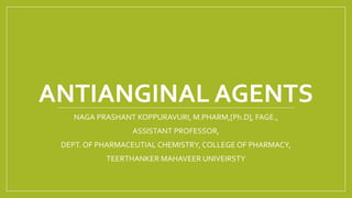 ANTIANGINAL AGENTS
NAGA PRASHANT KOPPURAVURI, M.PHARM,[Ph.D], FAGE.,
ASSISTANT PROFESSOR,
DEPT. OF PHARMACEUTIAL CHEMISTRY, COLLEGE OF PHARMACY,
TEERTHANKER MAHAVEER UNIVEIRSTY
 
