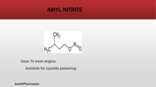 AMYL NITRITE
Uses: To treat angina
Antidote for cyanide poisoning
SwathiPharmaJnan
 