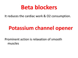 Beta blockers
It reduces the cardiac work & O2 consumption.
Potassium channel opener
Prominent action is relaxation of smooth
muscles
 