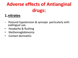 Adverse effects of Antianginal
drugs:
1.nitrates
• Postural hypotension & syncope particularly with
sublingual use.
• Headache & flushing
• Methemaglobinemia
• Contact dermatitis
 
