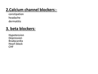 2.Calcium channel blockers:-
constipation
headache
dermatitis
3. beta blockers:
Hypotension
Depression
Bradycardia
Heart block
CHF
 