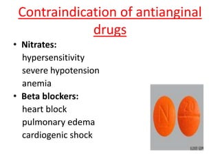 Contraindication of antianginal
drugs
• Nitrates:
hypersensitivity
severe hypotension
anemia
• Beta blockers:
heart block
pulmonary edema
cardiogenic shock
 